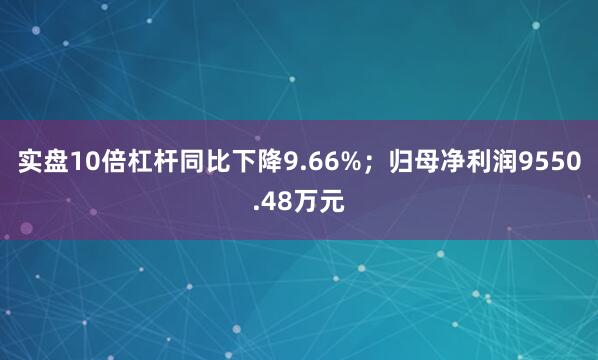 实盘10倍杠杆同比下降9.66%；归母净利润9550.48万元