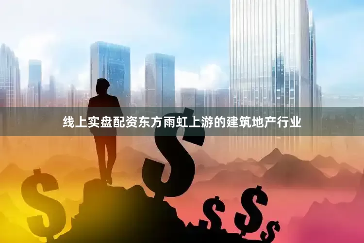 线上实盘配资东方雨虹上游的建筑地产行业