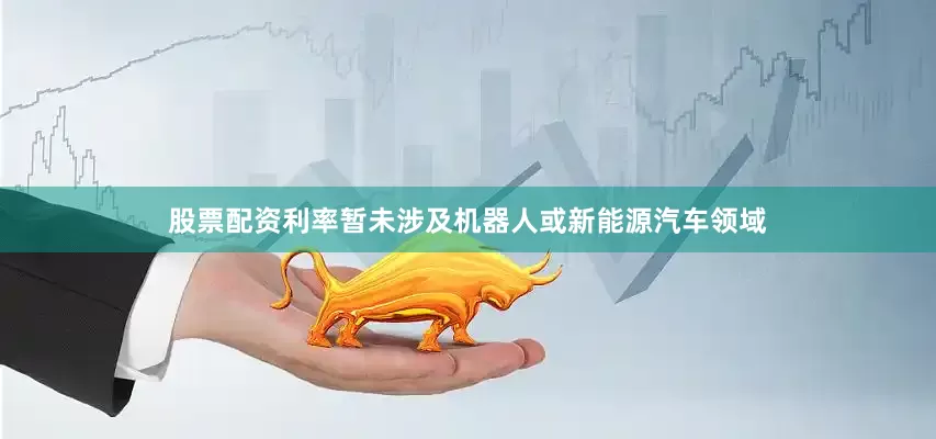 股票配资利率暂未涉及机器人或新能源汽车领域