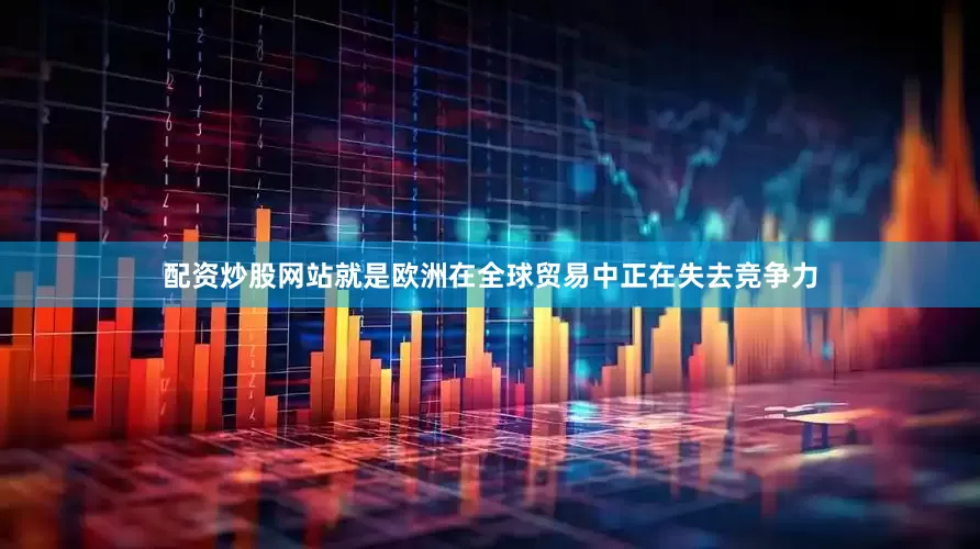 配资炒股网站就是欧洲在全球贸易中正在失去竞争力