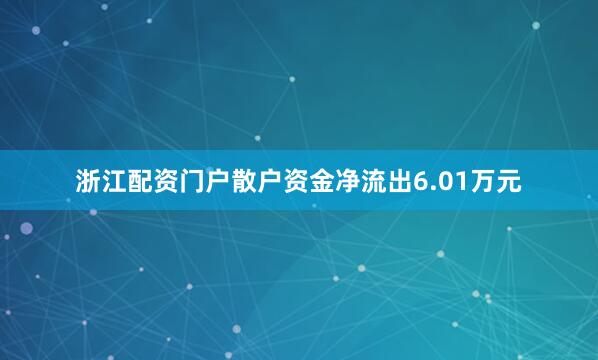 浙江配资门户散户资金净流出6.01万元