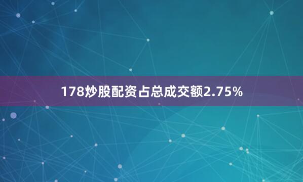 178炒股配资占总成交额2.75%