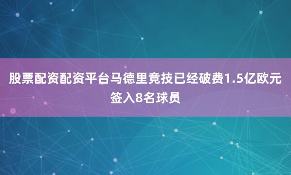 股票配资配资平台马德里竞技已经破费1.5亿欧元签入8名球员