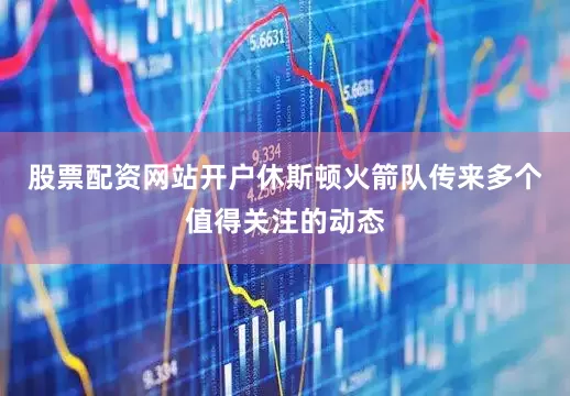 股票配资网站开户休斯顿火箭队传来多个值得关注的动态