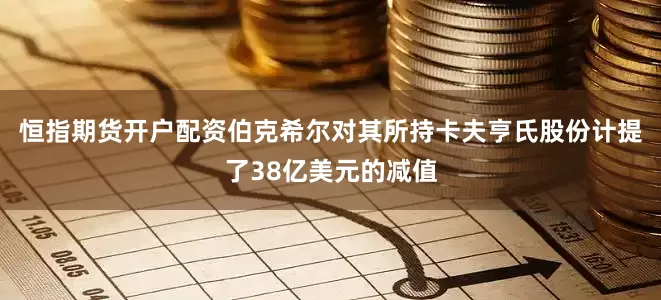 恒指期货开户配资伯克希尔对其所持卡夫亨氏股份计提了38亿美元的减值