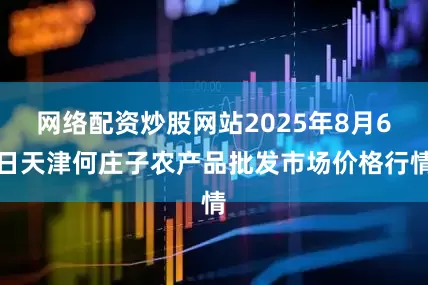网络配资炒股网站2025年8月6日天津何庄子农产品批发市场价格行情