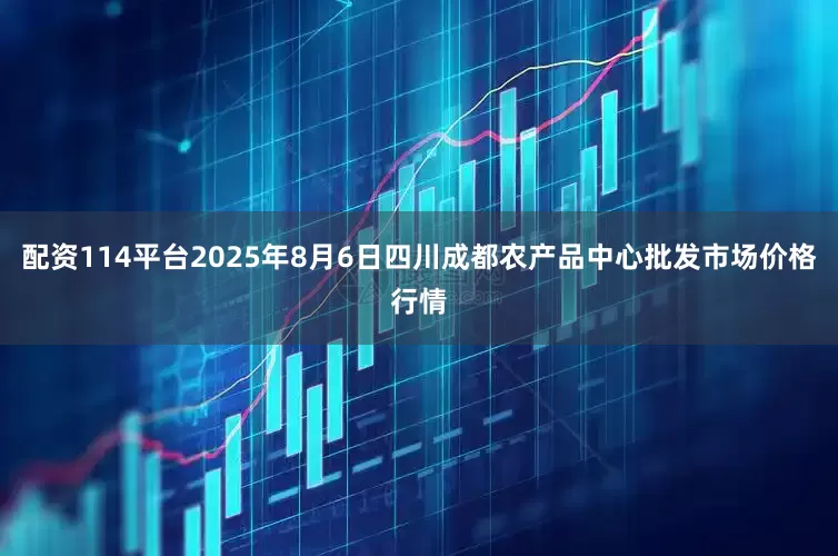 配资114平台2025年8月6日四川成都农产品中心批发市场价格行情