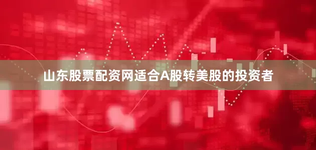 山东股票配资网适合A股转美股的投资者