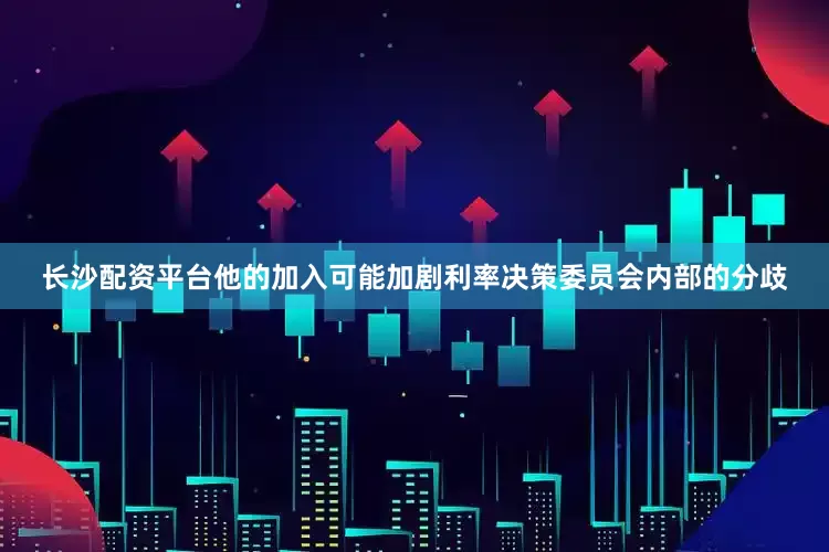 长沙配资平台他的加入可能加剧利率决策委员会内部的分歧