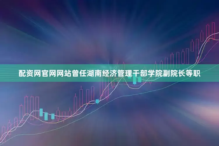 配资网官网网站曾任湖南经济管理干部学院副院长等职