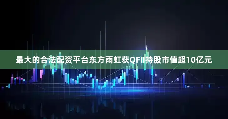 最大的合法配资平台东方雨虹获QFII持股市值超10亿元