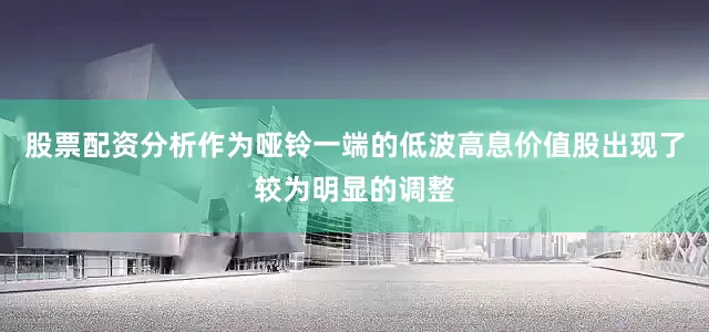 股票配资分析作为哑铃一端的低波高息价值股出现了较为明显的调整
