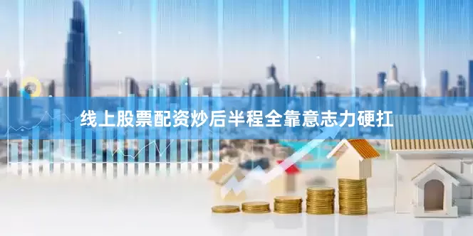 线上股票配资炒后半程全靠意志力硬扛