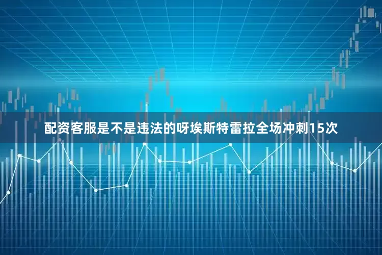 配资客服是不是违法的呀埃斯特雷拉全场冲刺15次