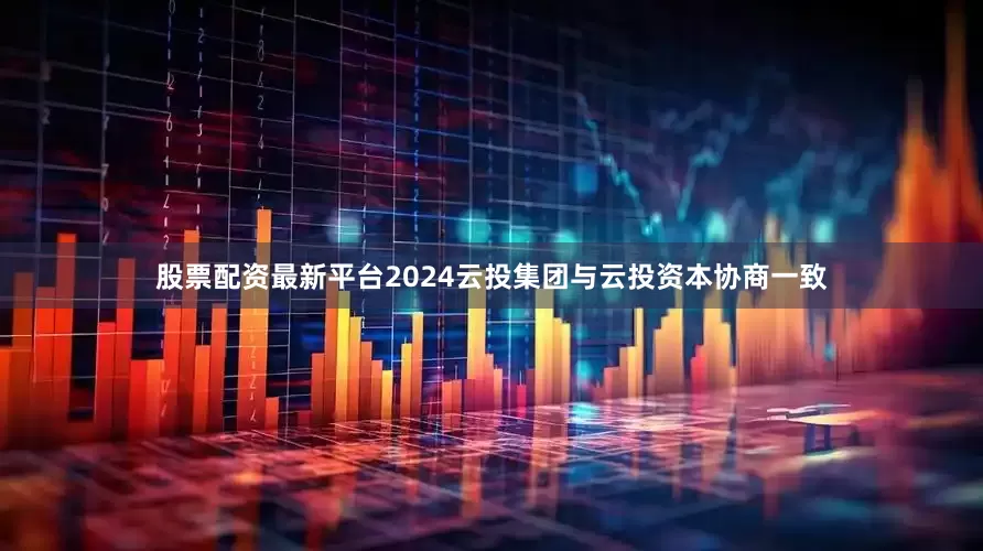 股票配资最新平台2024云投集团与云投资本协商一致