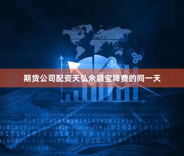 期货公司配资天弘余额宝降费的同一天