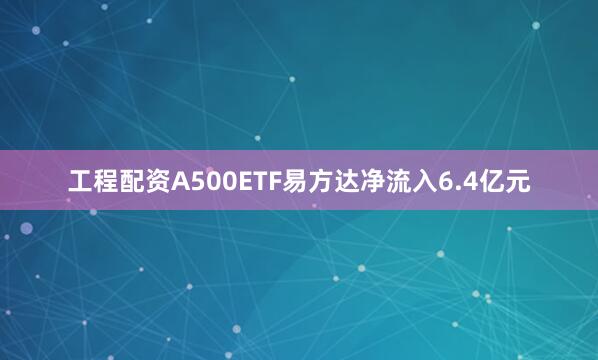 工程配资A500ETF易方达净流入6.4亿元
