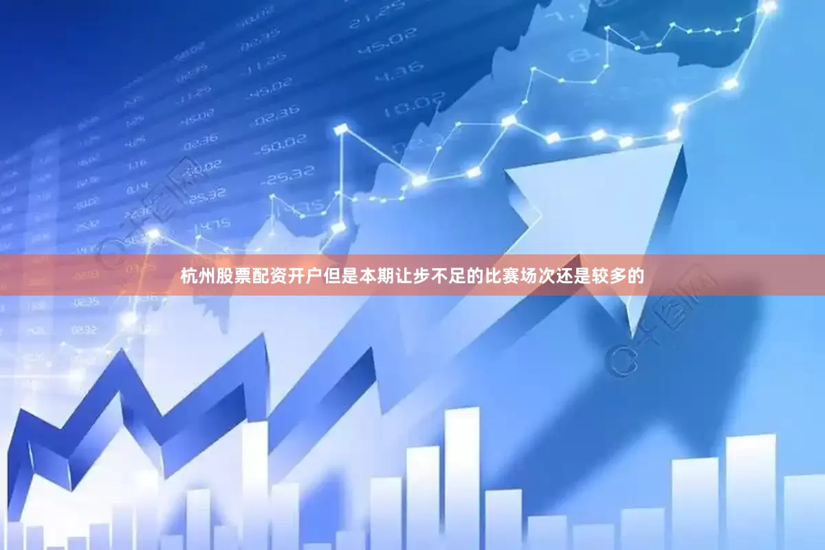 杭州股票配资开户但是本期让步不足的比赛场次还是较多的