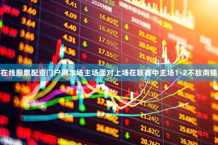 在线股票配资门户网本场主场面对上场在联赛中主场1-2不敌南锡