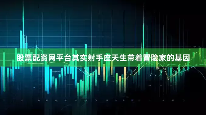 股票配资网平台其实射手座天生带着冒险家的基因