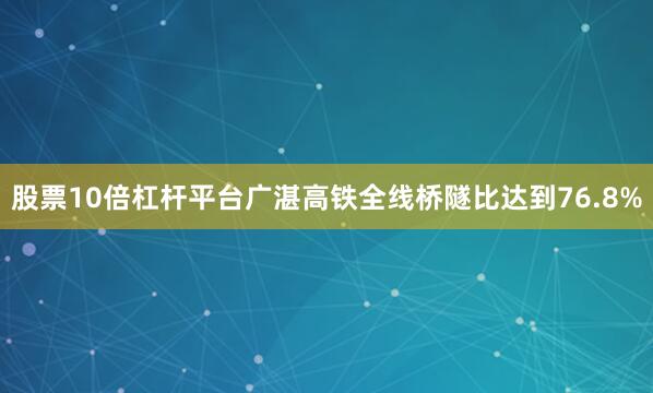 股票10倍杠杆平台广湛高铁全线桥隧比达到76.8%