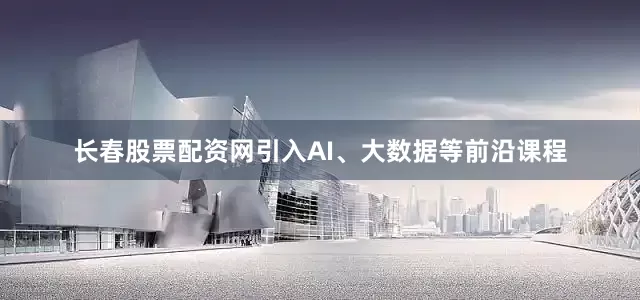 长春股票配资网引入AI、大数据等前沿课程