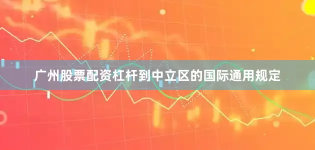 广州股票配资杠杆到中立区的国际通用规定