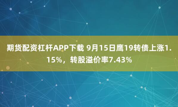 期货配资杠杆APP下载 9月15日鹰19转债上涨1.15%,转股溢价率7.43%