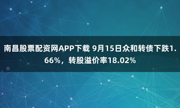 南昌股票配资网APP下载 9月15日众和转债下跌1.66%，转股溢价率18.02%