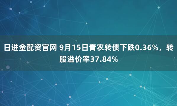 日进金配资官网 9月15日青农转债下跌0.36%，转股溢价率37.84%