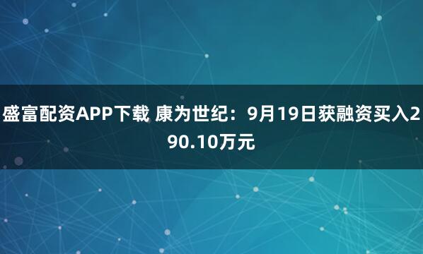 盛富配资APP下载 康为世纪：9月19日获融资买入290.10万元