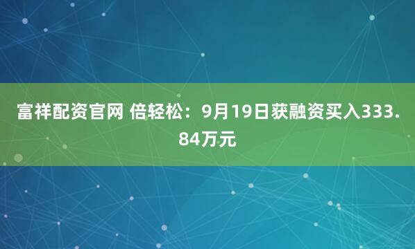 富祥配资官网 倍轻松：9月19日获融资买入333.84万元