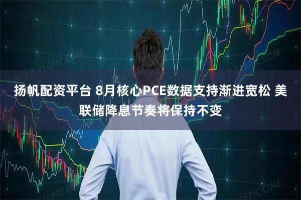 扬帆配资平台 8月核心PCE数据支持渐进宽松 美联储降息节奏将保持不变