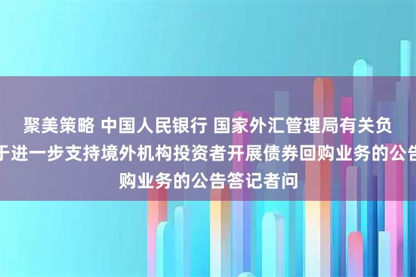 聚美策略 中国人民银行 国家外汇管理局有关负责人就关于进一步支持境外机构投资者开展债券回购业务的公告答记者问