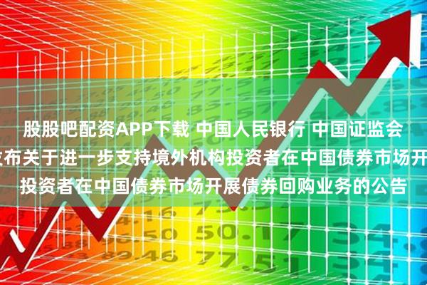 股股吧配资APP下载 中国人民银行 中国证监会 国家外汇管理局联合发布关于进一步支持境外机构投资者在中国债券市场开展债券回购业务的公告
