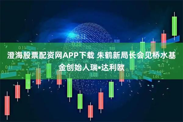 澄海股票配资网APP下载 朱鹤新局长会见桥水基金创始人瑞•达利欧