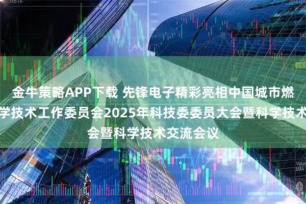 金牛策略APP下载 先锋电子精彩亮相中国城市燃气协会科学技术工作委员会2025年科技委委员大会暨科学技术交流会议