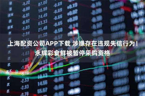 上海配资公司APP下载 涉嫌存在违规失信行为！永辉彩食鲜被暂停采购资格