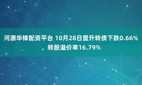 河源华锋配资平台 10月28日盟升转债下跌0.66%，转股溢价率16.79%