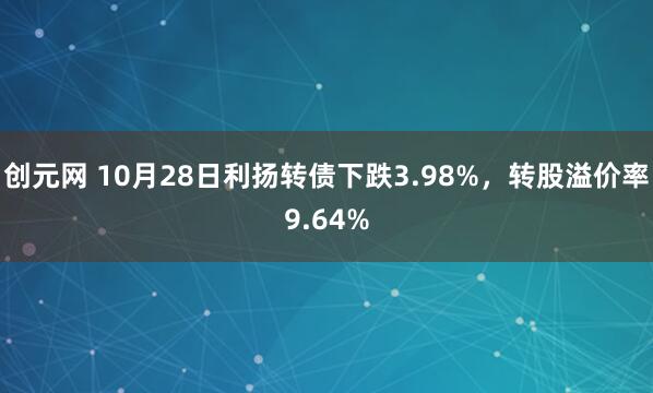 创元网 10月28日利扬转债下跌3.98%，转股溢价率9.64%