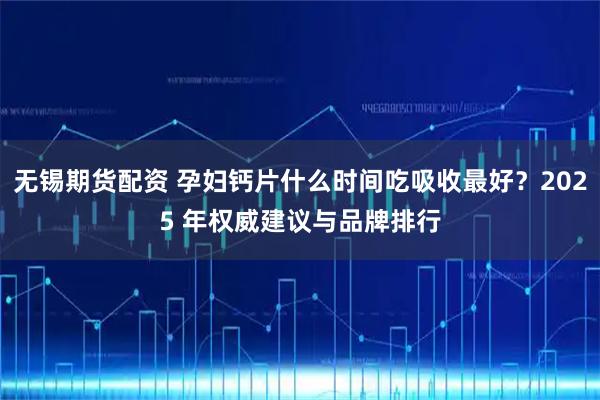 无锡期货配资 孕妇钙片什么时间吃吸收最好？2025 年权威建议与品牌排行