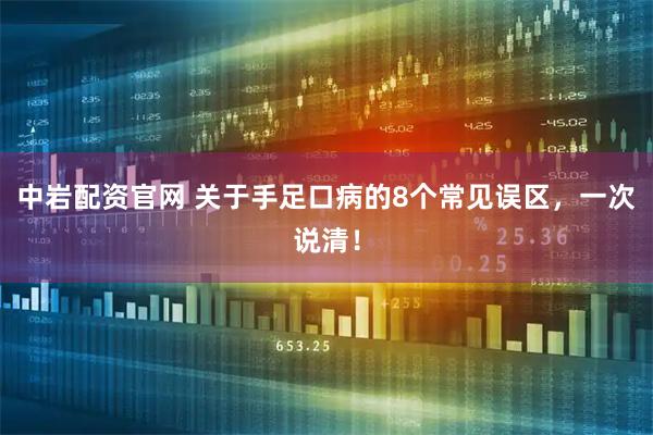 中岩配资官网 关于手足口病的8个常见误区，一次说清！