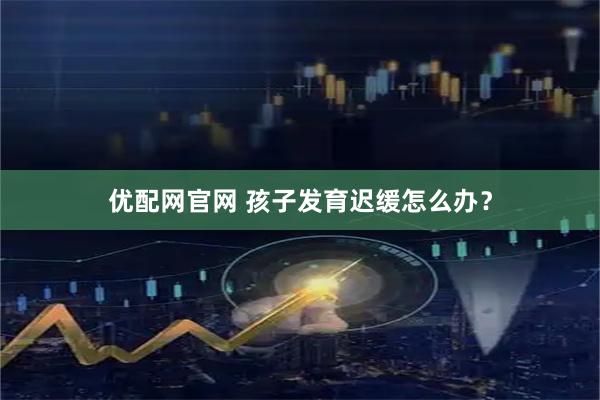 优配网官网 孩子发育迟缓怎么办？