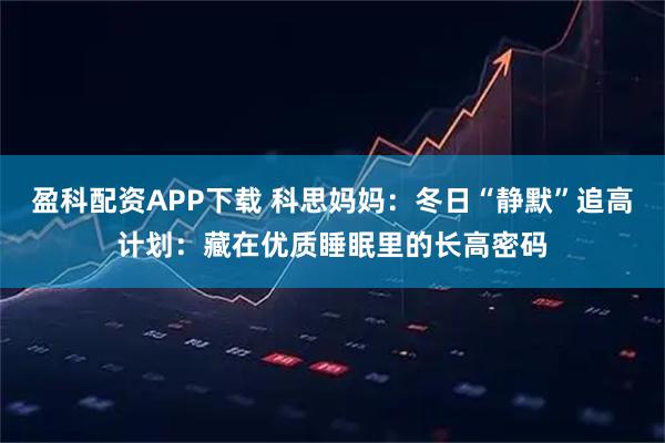 盈科配资APP下载 科思妈妈：冬日“静默”追高计划：藏在优质睡眠里的长高密码