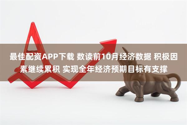最佳配资APP下载 数读前10月经济数据 积极因素继续累积 实现全年经济预期目标有支撑
