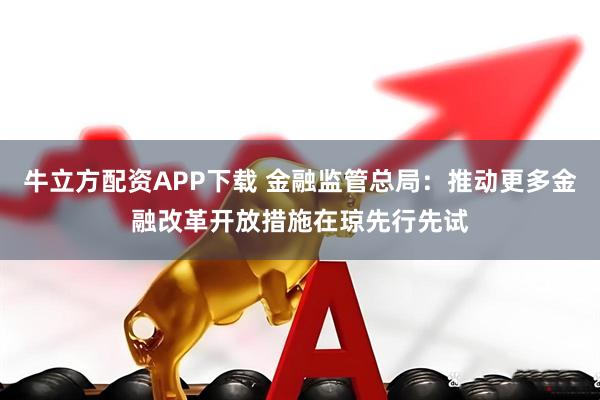 牛立方配资APP下载 金融监管总局：推动更多金融改革开放措施在琼先行先试