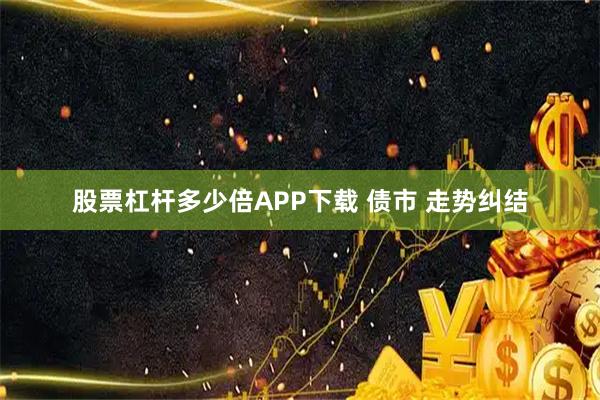 股票杠杆多少倍APP下载 债市 走势纠结