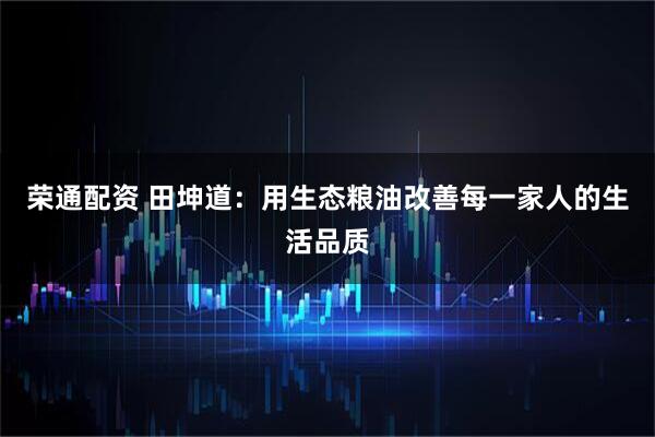 荣通配资 田坤道：用生态粮油改善每一家人的生活品质