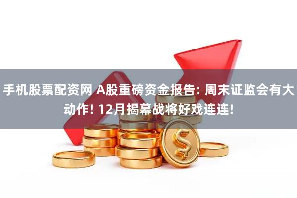 手机股票配资网 A股重磅资金报告: 周末证监会有大动作! 12月揭幕战将好戏连连!