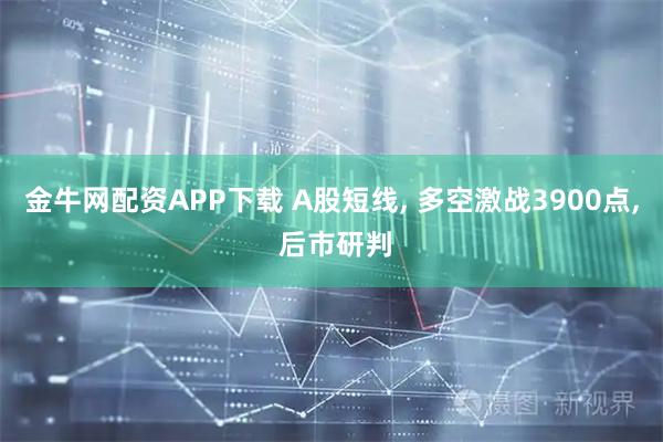 金牛网配资APP下载 A股短线, 多空激战3900点, 后市研判